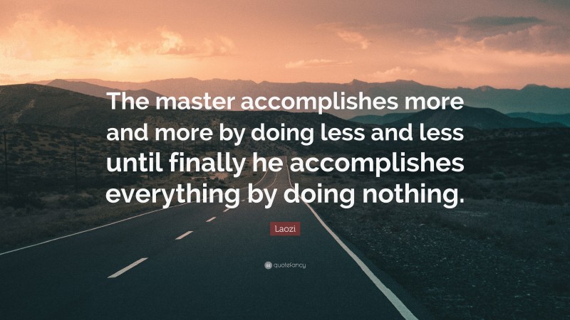 Laozi Quote: “The master accomplishes more and more by doing less and less until finally he accomplishes everything by doing nothing.”
