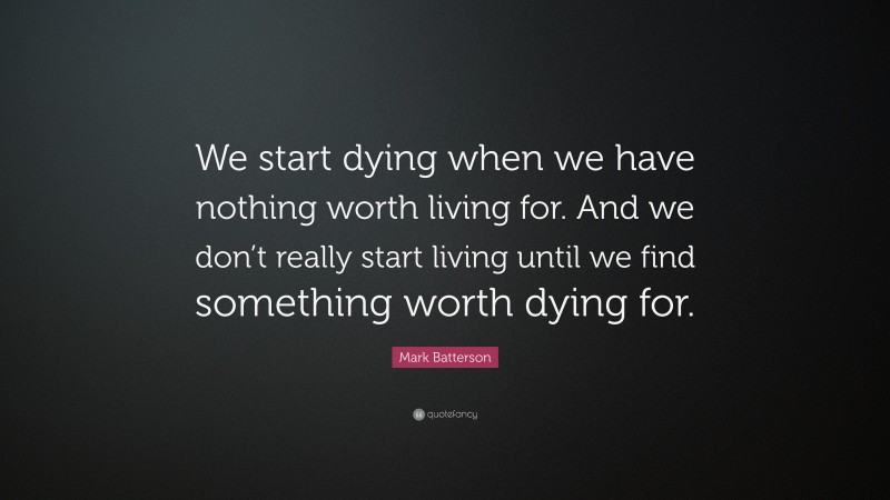 Mark Batterson Quote: “We start dying when we have nothing worth living for. And we don’t really start living until we find something worth dying for.”