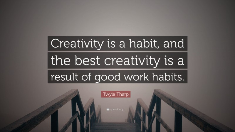 Twyla Tharp Quote: “Creativity is a habit, and the best creativity is a result of good work habits.”