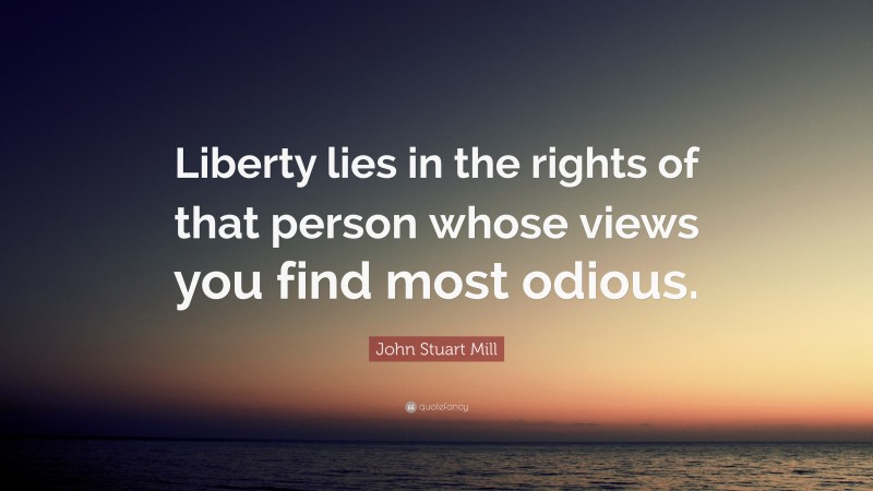 John Stuart Mill Quote: “Liberty lies in the rights of that person whose views you find most odious.”