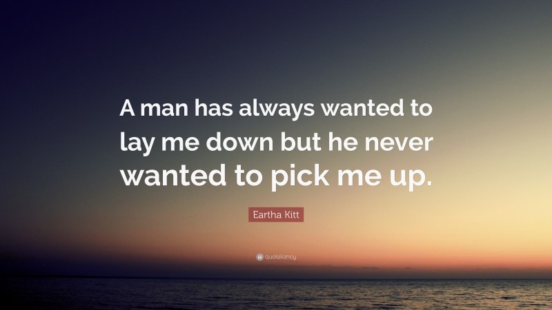 Eartha Kitt Quote: “A man has always wanted to lay me down but he never wanted to pick me up.”
