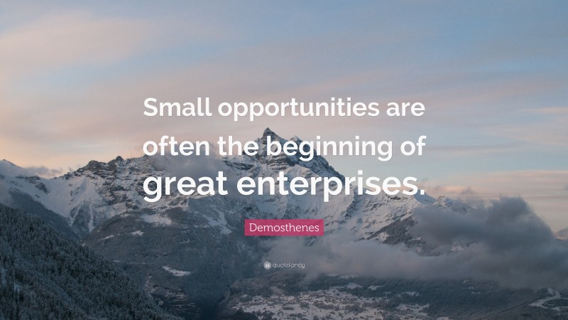 Demosthenes Quote: “Small opportunities are often the beginning of great enterprises.”