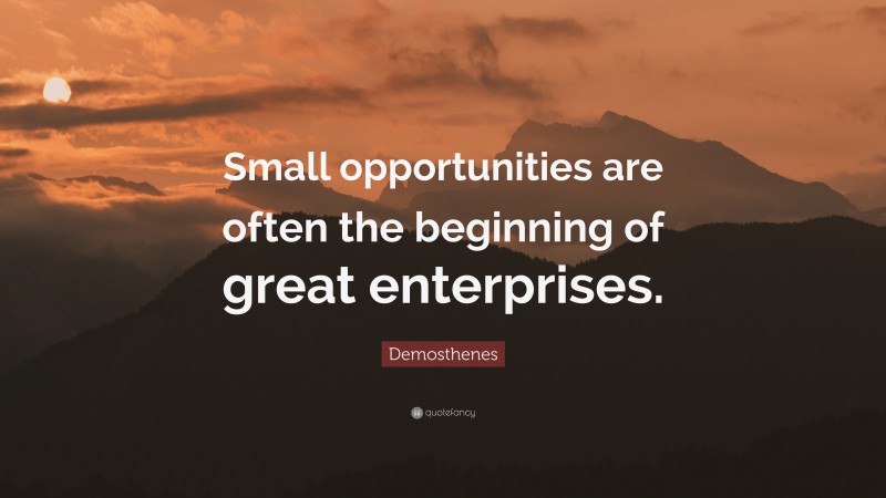 Demosthenes Quote: “Small opportunities are often the beginning of great enterprises.”