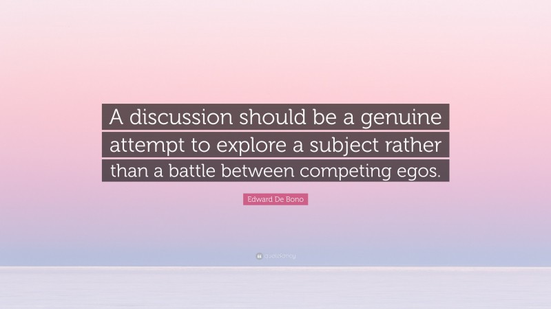 Edward De Bono Quote: “A discussion should be a genuine attempt to explore a subject rather than a battle between competing egos.”