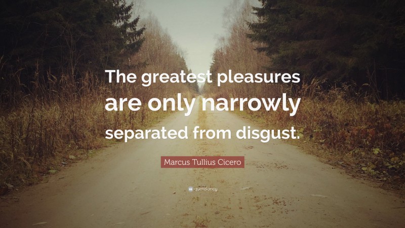 Marcus Tullius Cicero Quote: “The greatest pleasures are only narrowly separated from disgust.”