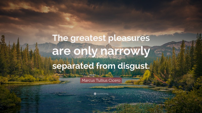 Marcus Tullius Cicero Quote: “The greatest pleasures are only narrowly separated from disgust.”