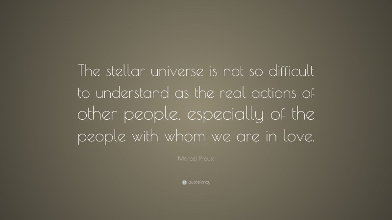 Marcel Proust Quote: “The stellar universe is not so difficult to understand as the real actions of other people, especially of the people with whom we are in love.”