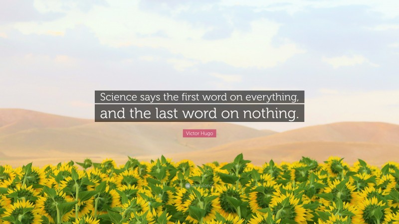 Victor Hugo Quote: “Science says the first word on everything, and the last word on nothing.”