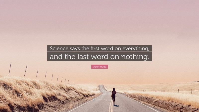 Victor Hugo Quote: “Science says the first word on everything, and the last word on nothing.”