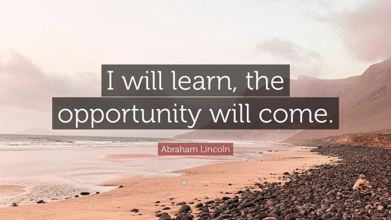 Abraham Lincoln Quote: “I will learn, the opportunity will come.”
