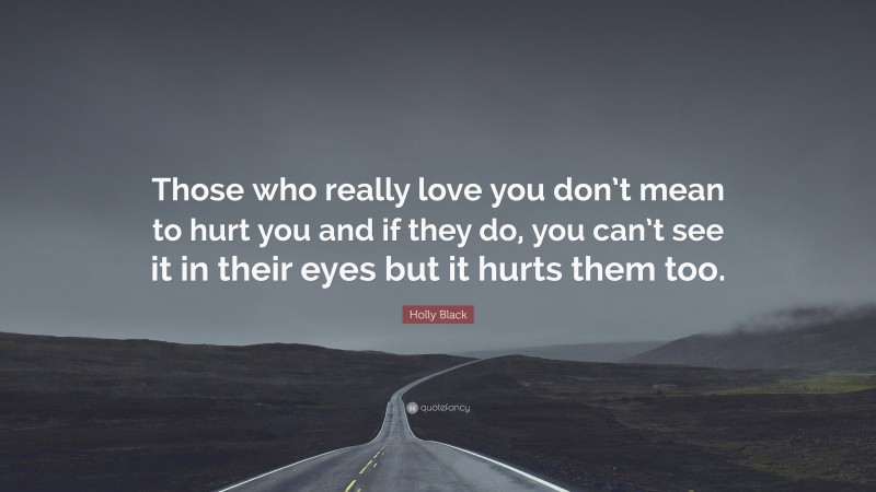 Holly Black Quote: “Those who really love you don’t mean to hurt you and if they do, you can’t see it in their eyes but it hurts them too.”