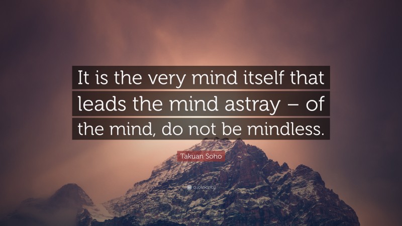 Takuan Soho Quote: “It is the very mind itself that leads the mind astray – of the mind, do not be mindless.”