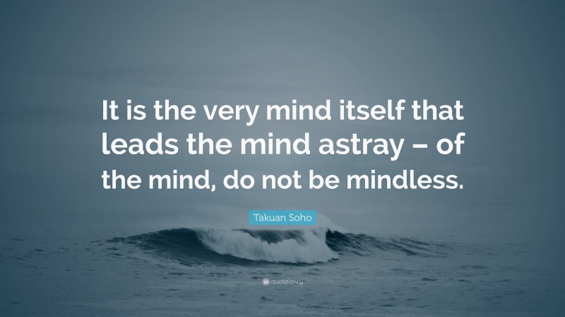 Takuan Soho Quote: “It is the very mind itself that leads the mind astray – of the mind, do not be mindless.”