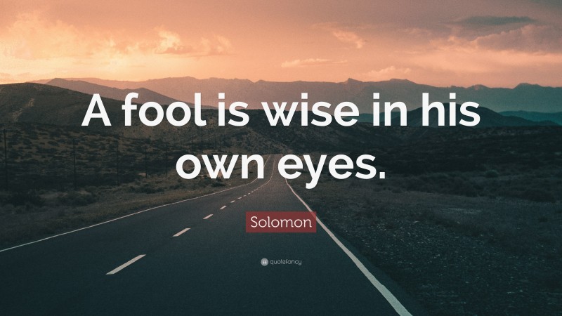 Solomon Quote: “A fool is wise in his own eyes.”