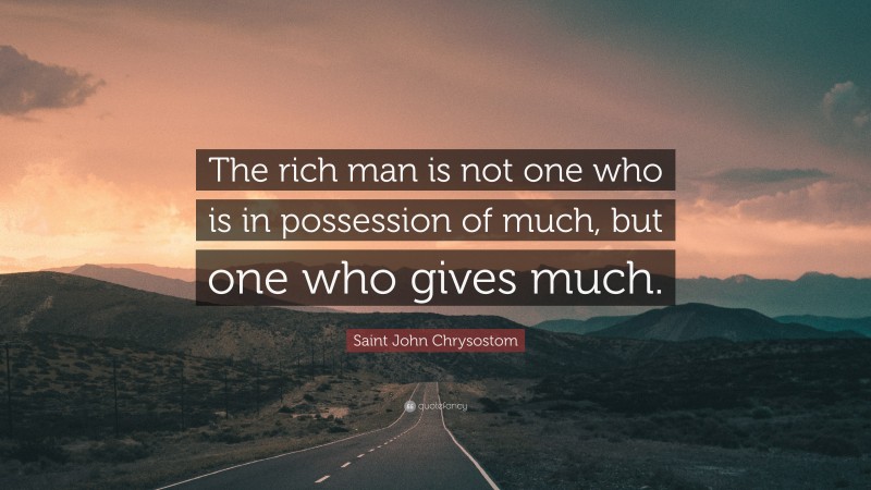 Saint John Chrysostom Quote: “The rich man is not one who is in possession of much, but one who gives much.”