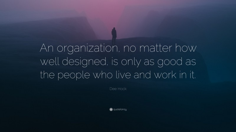 Dee Hock Quote: “An organization, no matter how well designed, is only as good as the people who live and work in it.”