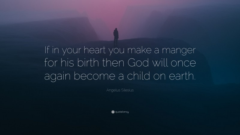 Angelus Silesius Quote: “If in your heart you make a manger for his birth then God will once again become a child on earth.”