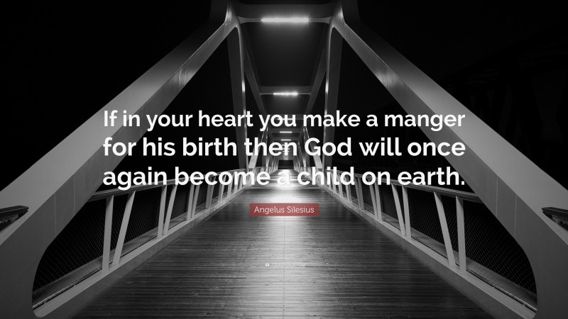 Angelus Silesius Quote: “If in your heart you make a manger for his birth then God will once again become a child on earth.”