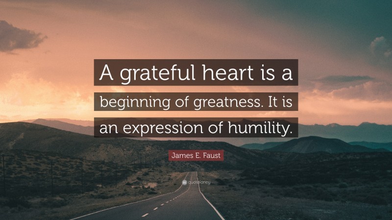 James E. Faust Quote: “A grateful heart is a beginning of greatness. It is an expression of humility.”