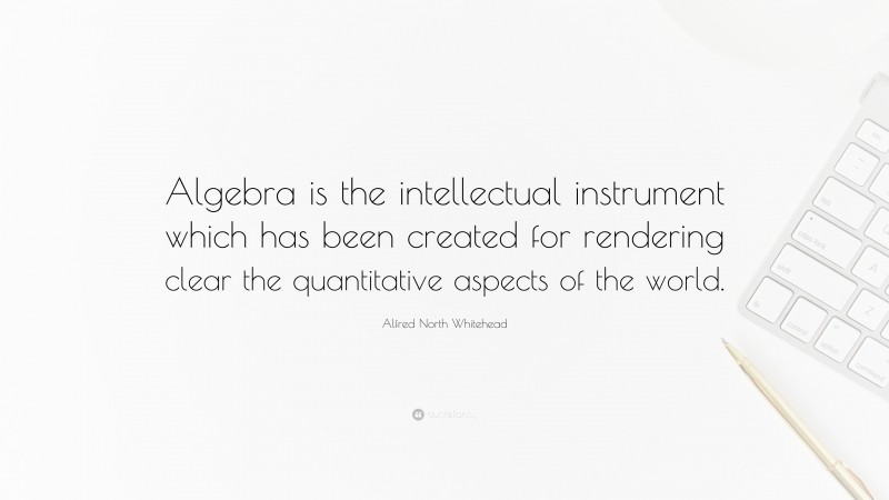 Alfred North Whitehead Quote: “Algebra is the intellectual instrument which has been created for rendering clear the quantitative aspects of the world.”
