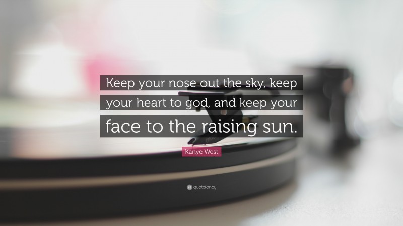 Kanye West Quote: “Keep your nose out the sky, keep your heart to god, and keep your face to the raising sun.”