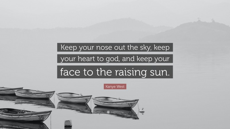 Kanye West Quote: “Keep your nose out the sky, keep your heart to god, and keep your face to the raising sun.”