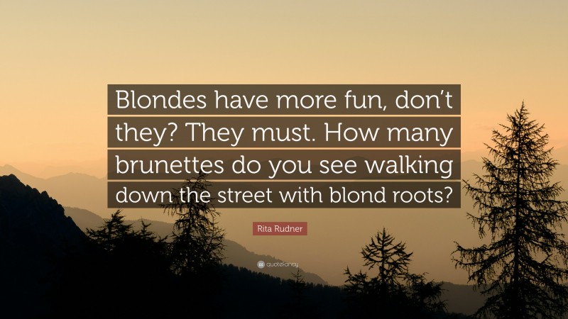 Rita Rudner Quote: “Blondes have more fun, don’t they? They must. How many brunettes do you see walking down the street with blond roots?”
