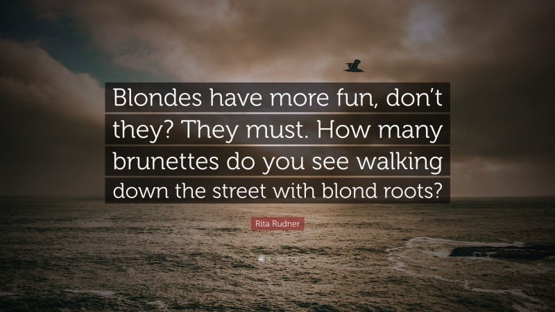 Rita Rudner Quote: “Blondes have more fun, don’t they? They must. How many brunettes do you see walking down the street with blond roots?”