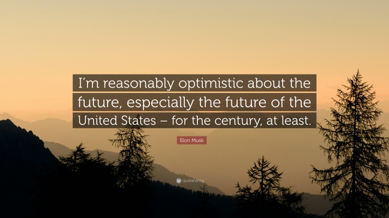 Elon Musk Quote: “I’m reasonably optimistic about the future, especially the future of the United States – for the century, at least.”