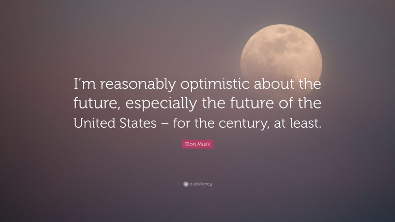 Elon Musk Quote: “I’m reasonably optimistic about the future, especially the future of the United States – for the century, at least.”