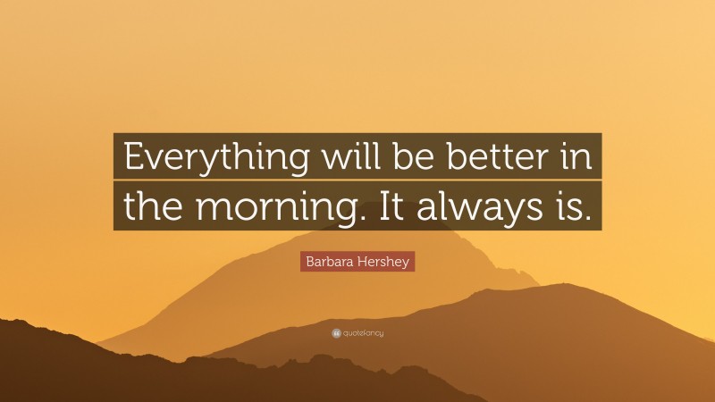 Barbara Hershey Quote: “Everything will be better in the morning. It always is.”