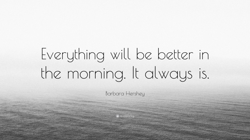 Barbara Hershey Quote: “Everything will be better in the morning. It always is.”