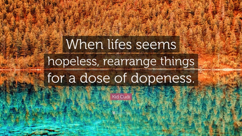 Kid Cudi Quote: “When lifes seems hopeless, rearrange things for a dose of dopeness.”