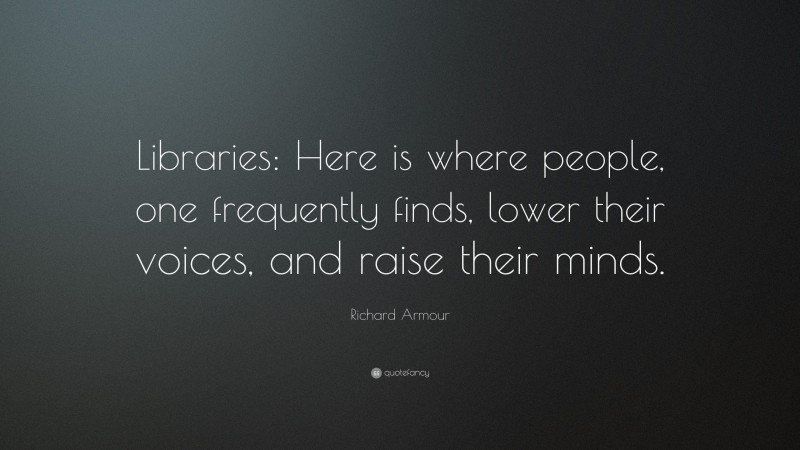 Richard Armour Quote: “Libraries: Here is where people, one frequently finds, lower their voices, and raise their minds.”