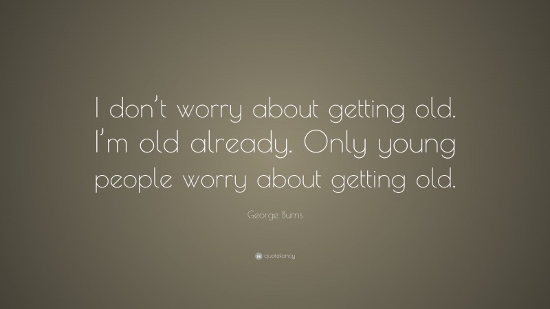 George Burns Quote: “I don’t worry about getting old. I’m old already. Only young people worry about getting old.”
