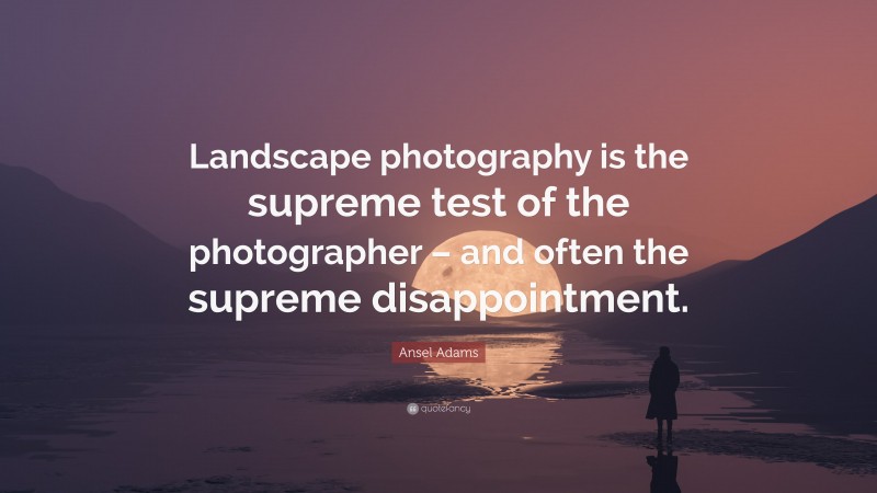 Ansel Adams Quote: “Landscape photography is the supreme test of the photographer – and often the supreme disappointment.”