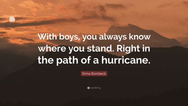 Erma Bombeck Quote: “With boys, you always know where you stand. Right in the path of a hurricane.”