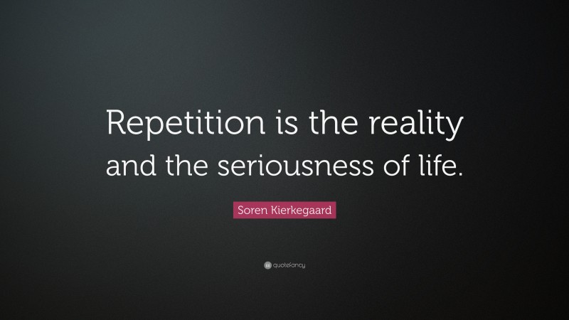 Soren Kierkegaard Quote: “Repetition is the reality and the seriousness of life.”