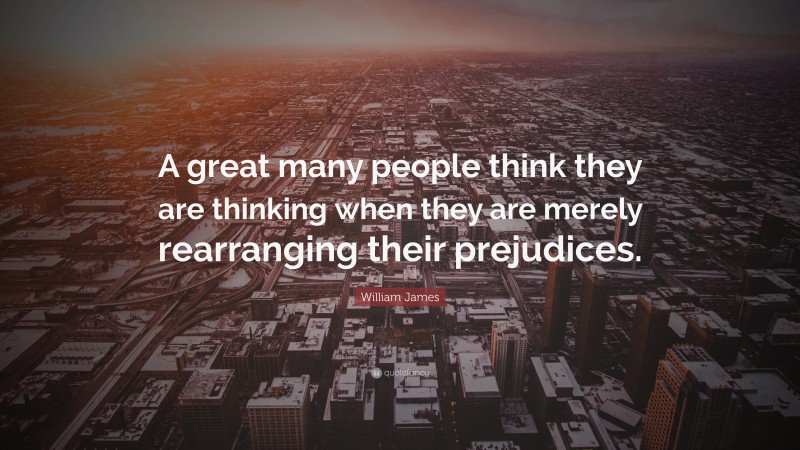 William James Quote: “A great many people think they are thinking when they are merely rearranging their prejudices.”