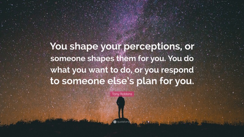 Tony Robbins Quote: “You shape your perceptions, or someone shapes them for you. You do what you want to do, or you respond to someone else’s plan for you.”