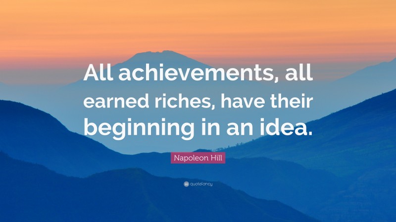 Napoleon Hill Quote: “All achievements, all earned riches, have their beginning in an idea.”
