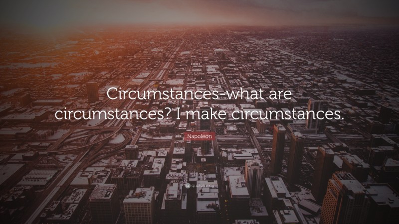 Napoleon Quote: “Circumstances-what are circumstances? I make circumstances.”
