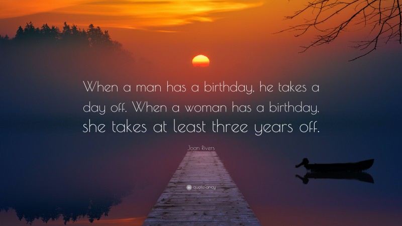 Joan Rivers Quote: “When a man has a birthday, he takes a day off. When a woman has a birthday, she takes at least three years off.”