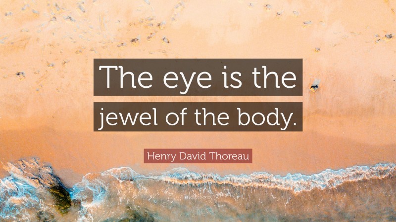 Henry David Thoreau Quote: “The eye is the jewel of the body.”