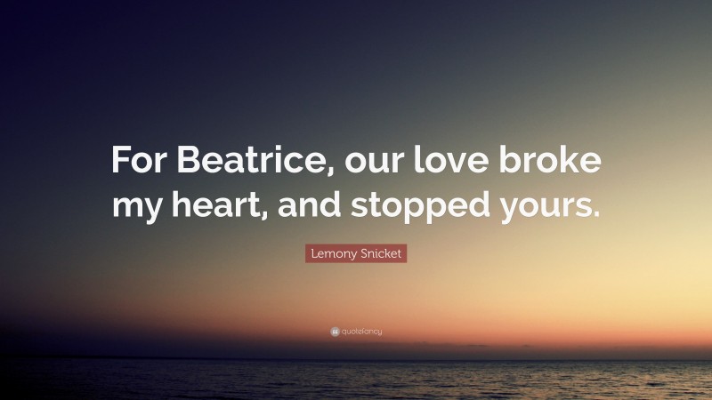 Lemony Snicket Quote: “For Beatrice, our love broke my heart, and stopped yours.”