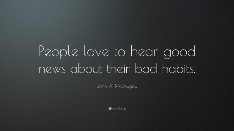 John A. McDougall Quote: “People love to hear good news about their bad habits.”