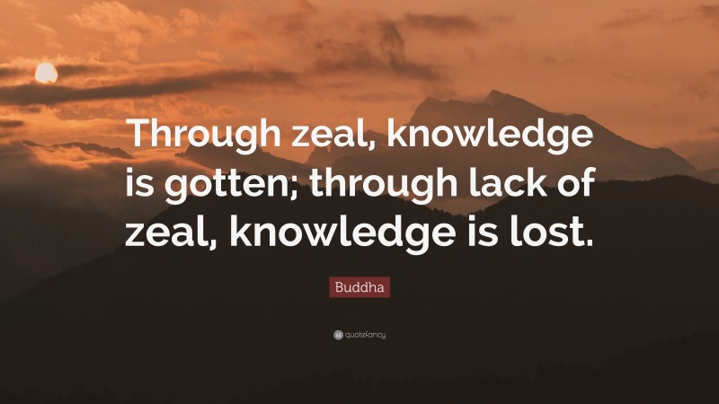 Buddha Quote: “Through zeal, knowledge is gotten; through lack of zeal, knowledge is lost.”