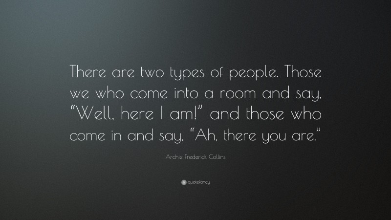 Archie Frederick Collins Quote: “There are two types of people. Those we who come into a room and say, “Well, here I am!” and those who come in and say, “Ah, there you are.””