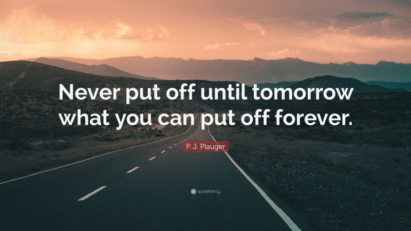 P. J. Plauger Quote: “Never put off until tomorrow what you can put off forever.”