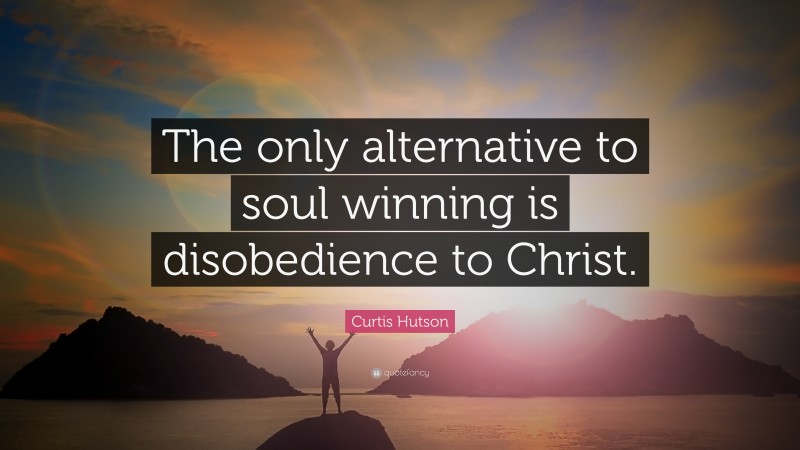 Curtis Hutson Quote: “The only alternative to soul winning is disobedience to Christ.”